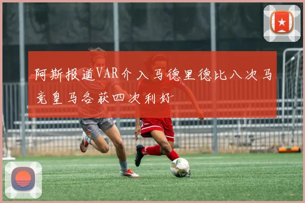 阿斯报道VAR介入马德里德比八次马竞皇马各获四次利好