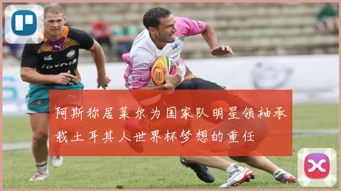 阿斯称居莱尔为国家队明星领袖承载土耳其人世界杯梦想的重任
