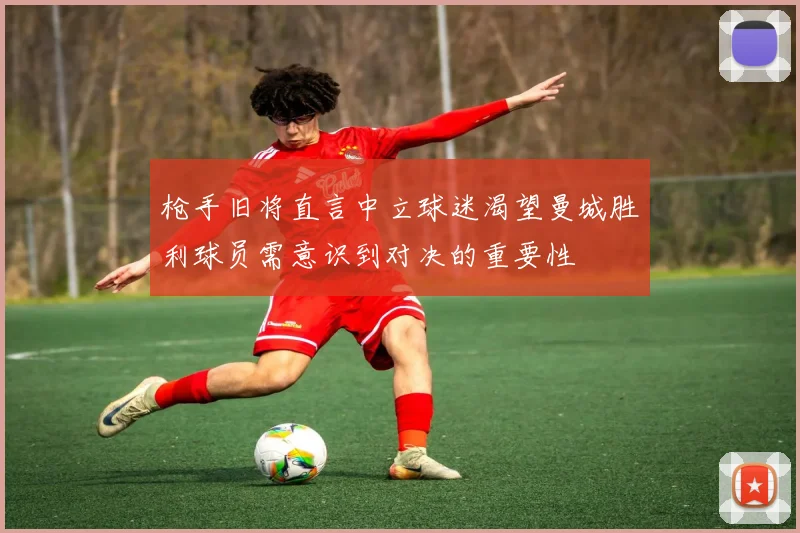 枪手旧将直言中立球迷渴望曼城胜利球员需意识到对决的重要性
