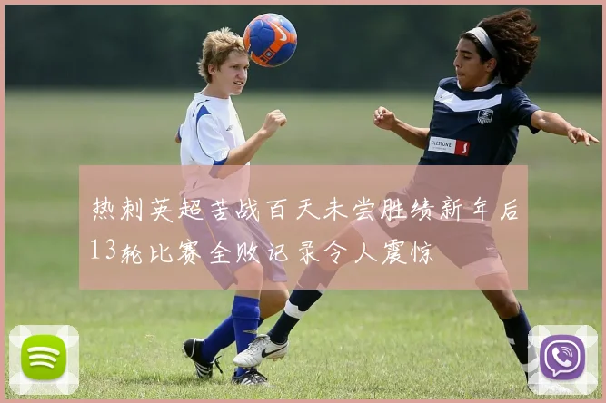 热刺英超苦战百天未尝胜绩新年后13轮比赛全败记录令人震惊