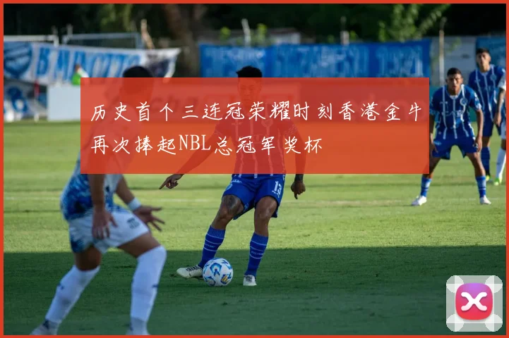 历史首个三连冠荣耀时刻香港金牛再次捧起NBL总冠军奖杯