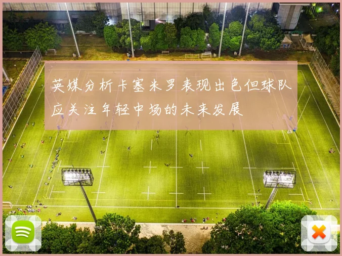 英媒分析卡塞米罗表现出色但球队应关注年轻中场的未来发展