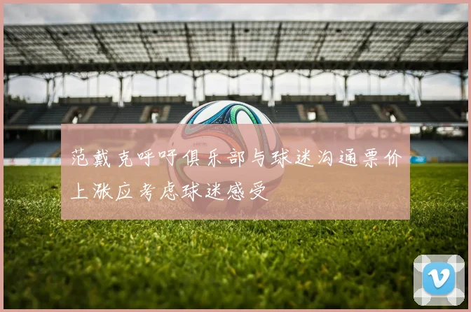 范戴克呼吁俱乐部与球迷沟通票价上涨应考虑球迷感受