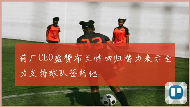 药厂CEO盛赞布兰特回归潜力表示全力支持球队签约他