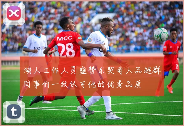 湖人工作人员盛赞东契奇人品超群同事们一致认可他的优秀品质