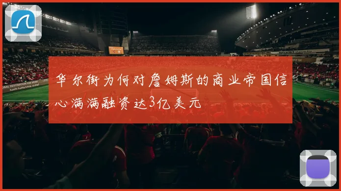 华尔街为何对詹姆斯的商业帝国信心满满融资达3亿美元