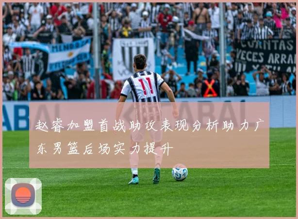 赵睿加盟首战助攻表现分析助力广东男篮后场实力提升