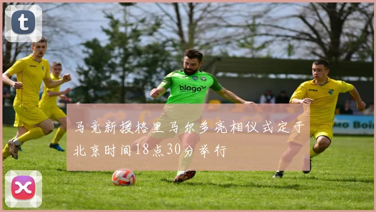 马竞新援格里马尔多亮相仪式定于北京时间18点30分举行