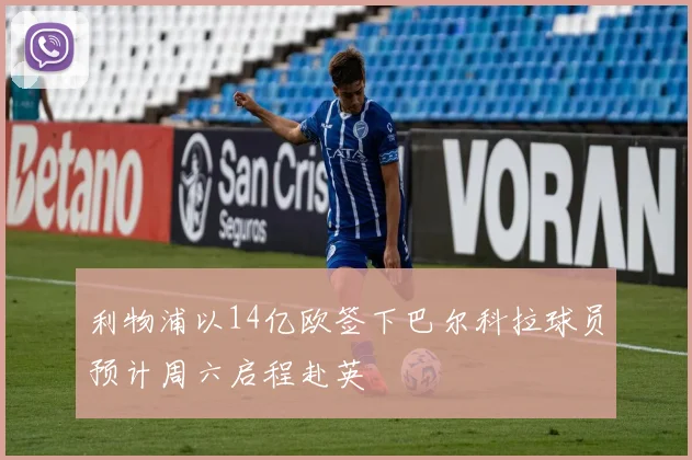 利物浦以14亿欧签下巴尔科拉球员预计周六启程赴英