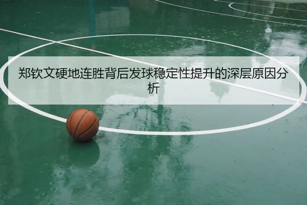 郑钦文硬地连胜背后发球稳定性提升的深层原因分析